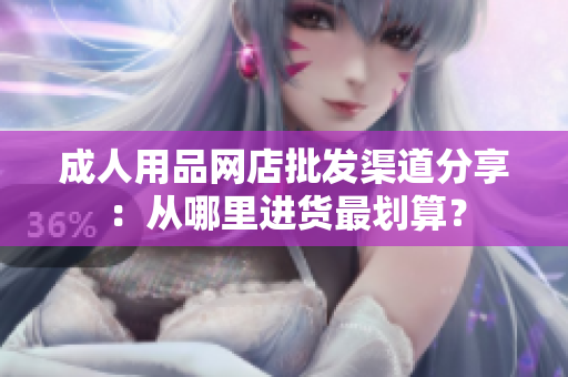 成人用品网店批发渠道分享：从哪里进货最划算？