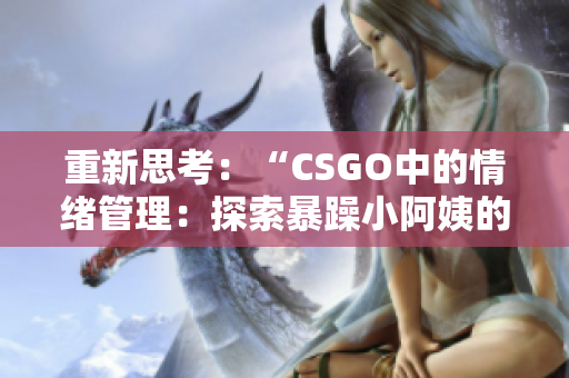 重新思考：“CSGO中的情绪管理：探索暴躁小阿姨的游戏心理学”
