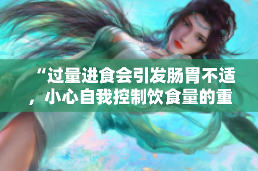 “过量进食会引发肠胃不适，小心自我控制饮食量的重要性”