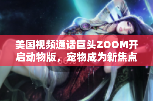 美国视频通话巨头ZOOM开启动物版，宠物成为新焦点