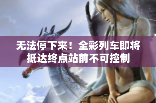 无法停下来！全彩列车即将抵达终点站前不可控制