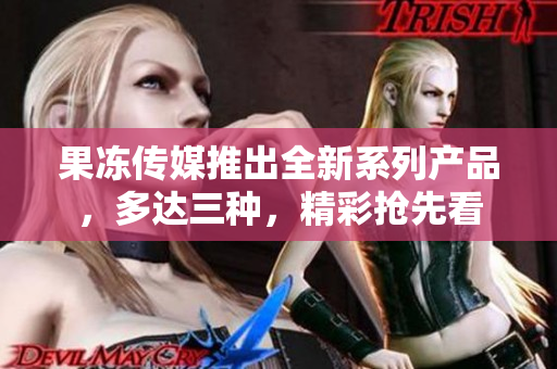 果冻传媒推出全新系列产品，多达三种，精彩抢先看