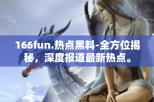 166fun.热点黑料-全方位揭秘，深度报道最新热点。