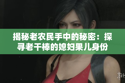 揭秘老农民手中的秘密：探寻老干棒的媳妇果儿身份