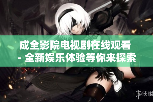 成全影院电视剧在线观看 - 全新娱乐体验等你来探索