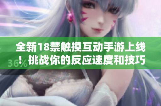 全新18禁触摸互动手游上线！挑战你的反应速度和技巧，体验前所未有的刺激和乐趣！
