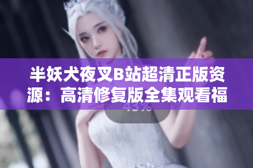 半妖犬夜叉B站超清正版资源：高清修复版全集观看福利，重磅上线！