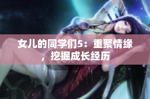 女儿的同学们5：重聚情缘，挖掘成长经历
