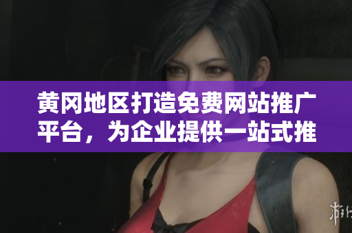 黄冈地区打造免费网站推广平台，为企业提供一站式推广服务