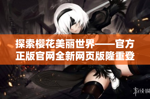 探索樱花美丽世界——官方正版官网全新网页版隆重登场！