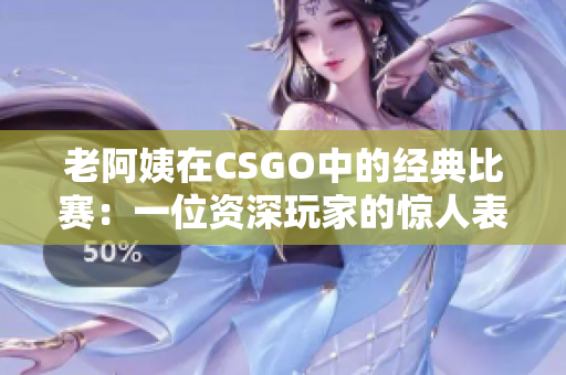 老阿姨在CSGO中的经典比赛：一位资深玩家的惊人表现！