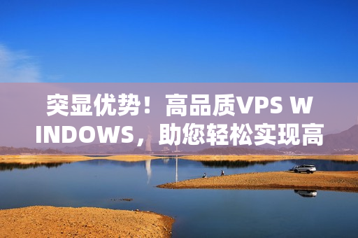 突显优势！高品质VPS WINDOWS，助您轻松实现高清需求
