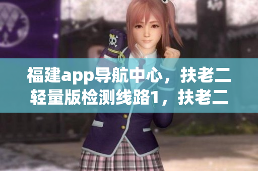 福建app导航中心，扶老二轻量版检测线路1，扶老二轻量版ios官网下载，凤蝶直播，刚刚刚刚刚刚好痛，福乐阁官网色卡993