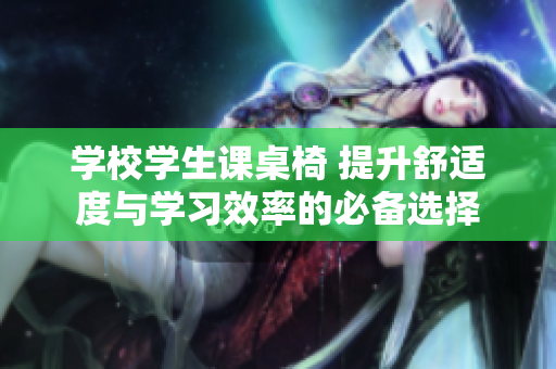 学校学生课桌椅 提升舒适度与学习效率的必备选择