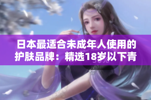 日本最适合未成年人使用的护肤品牌：精选18岁以下青少年护理产品排行榜