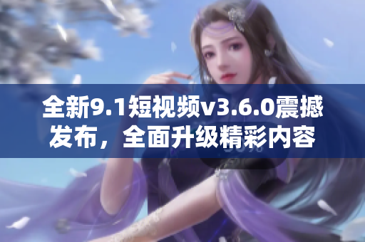 全新9.1短视频v3.6.0震撼发布，全面升级精彩内容