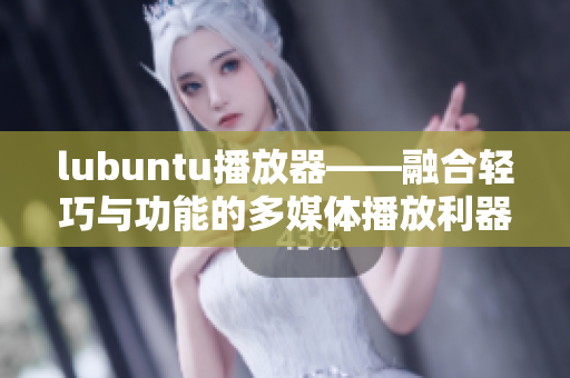 lubuntu播放器——融合轻巧与功能的多媒体播放利器