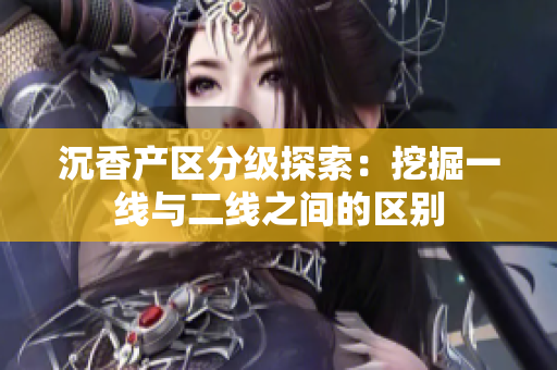 沉香产区分级探索：挖掘一线与二线之间的区别