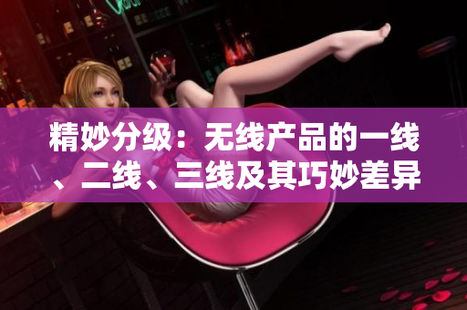 精妙分级：无线产品的一线、二线、三线及其巧妙差异