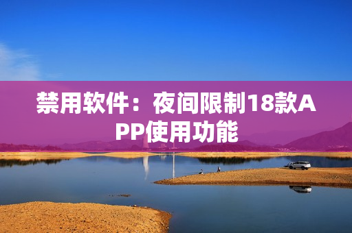 禁用软件：夜间限制18款APP使用功能