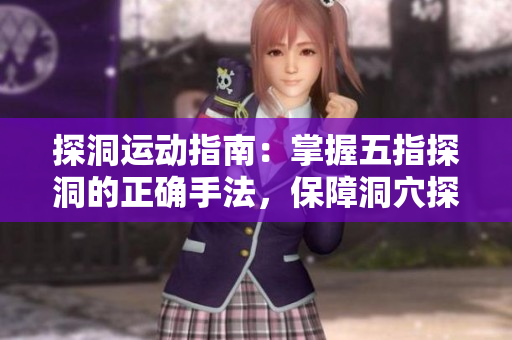 探洞运动指南：掌握五指探洞的正确手法，保障洞穴探险安全