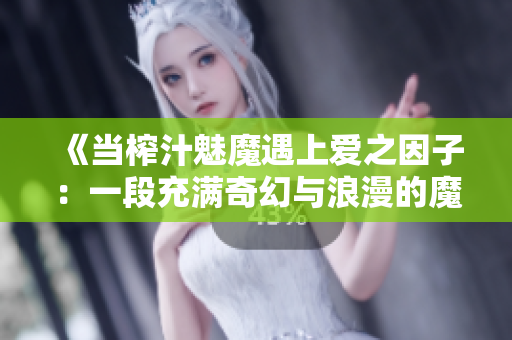 《当榨汁魅魔遇上爱之因子：一段充满奇幻与浪漫的魔法旅程》