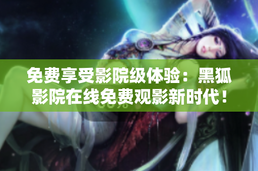 免费享受影院级体验：黑狐影院在线免费观影新时代！