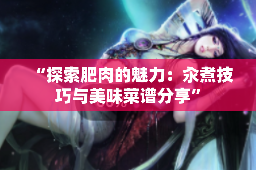 “探索肥肉的魅力：汆煮技巧与美味菜谱分享”