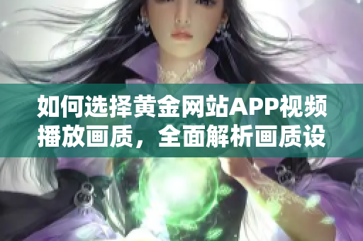 如何选择黄金网站APP视频播放画质，全面解析画质设置对观影体验的影响