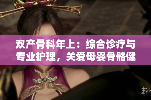 双产骨科年上：综合诊疗与专业护理，关爱母婴骨骼健康