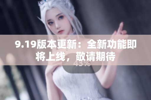 9.19版本更新：全新功能即将上线，敬请期待