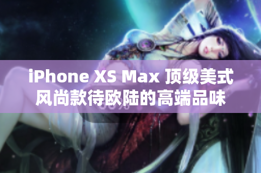 iPhone XS Max 顶级美式风尚款待欧陆的高端品味