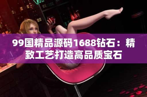99国精品源码1688钻石：精致工艺打造高品质宝石