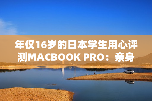 年仅16岁的日本学生用心评测MACBOOK PRO：亲身体验告诉你是否值得购买