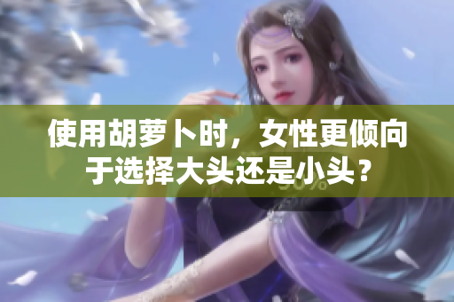 使用胡萝卜时，女性更倾向于选择大头还是小头？