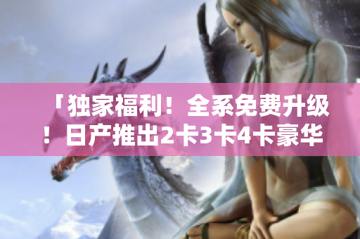 「独家福利！全系免费升级！日产推出2卡3卡4卡豪华礼遇」