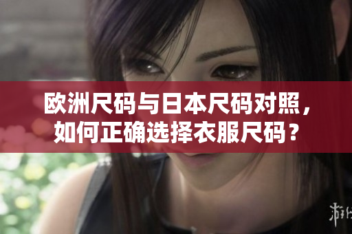 欧洲尺码与日本尺码对照，如何正确选择衣服尺码？