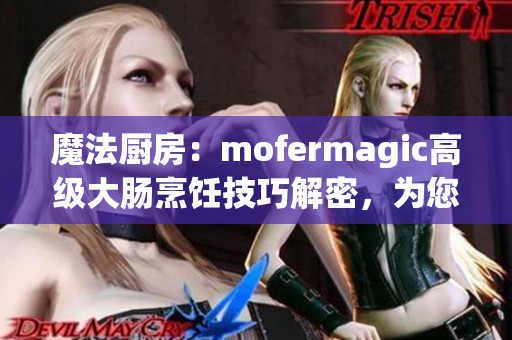 魔法厨房：mofermagic高级大肠烹饪技巧解密，为您呈现美味佳肴