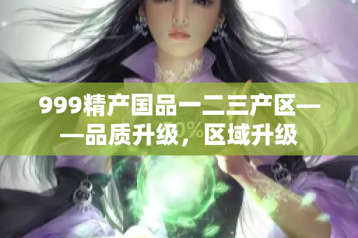 999精产国品一二三产区——品质升级，区域升级