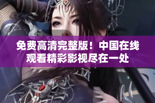 免费高清完整版！中国在线观看精彩影视尽在一处