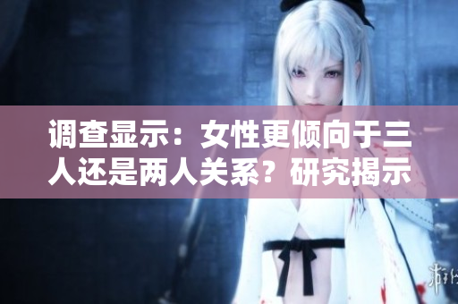 调查显示：女性更倾向于三人还是两人关系？研究揭示她们的选择与心理