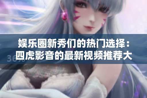 娱乐圈新秀们的热门选择：四虎影音的最新视频推荐大揭秘！