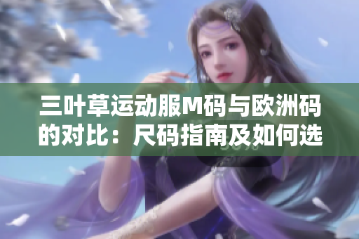 三叶草运动服M码与欧洲码的对比：尺码指南及如何选择