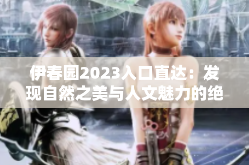 伊春园2023入口直达：发现自然之美与人文魅力的绝佳起点