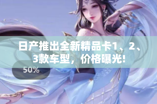 日产推出全新精品卡1、2、3款车型，价格曝光!
