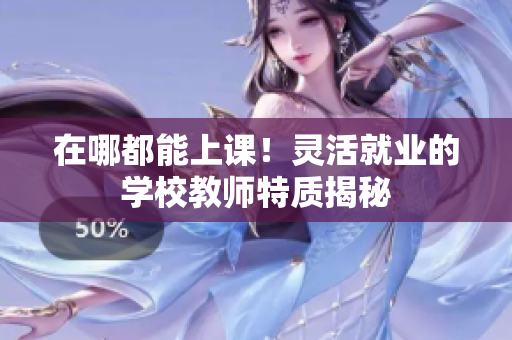 在哪都能上课！灵活就业的学校教师特质揭秘