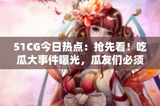 51CG今日热点：抢先看！吃瓜大事件曝光，瓜友们必须掌握的热门话题