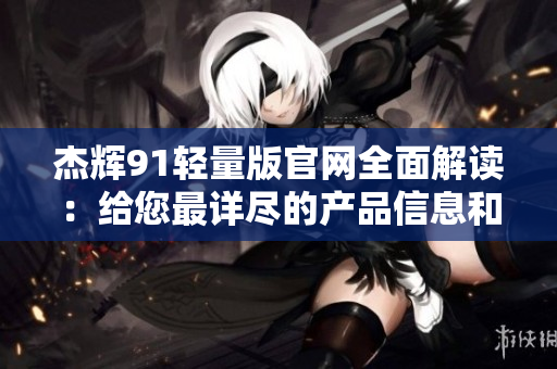 杰辉91轻量版官网全面解读：给您最详尽的产品信息和购买指南
