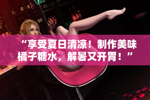 “享受夏日清凉！制作美味橘子糖水，解暑又开胃！”