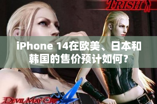 iPhone 14在欧美、日本和韩国的售价预计如何？